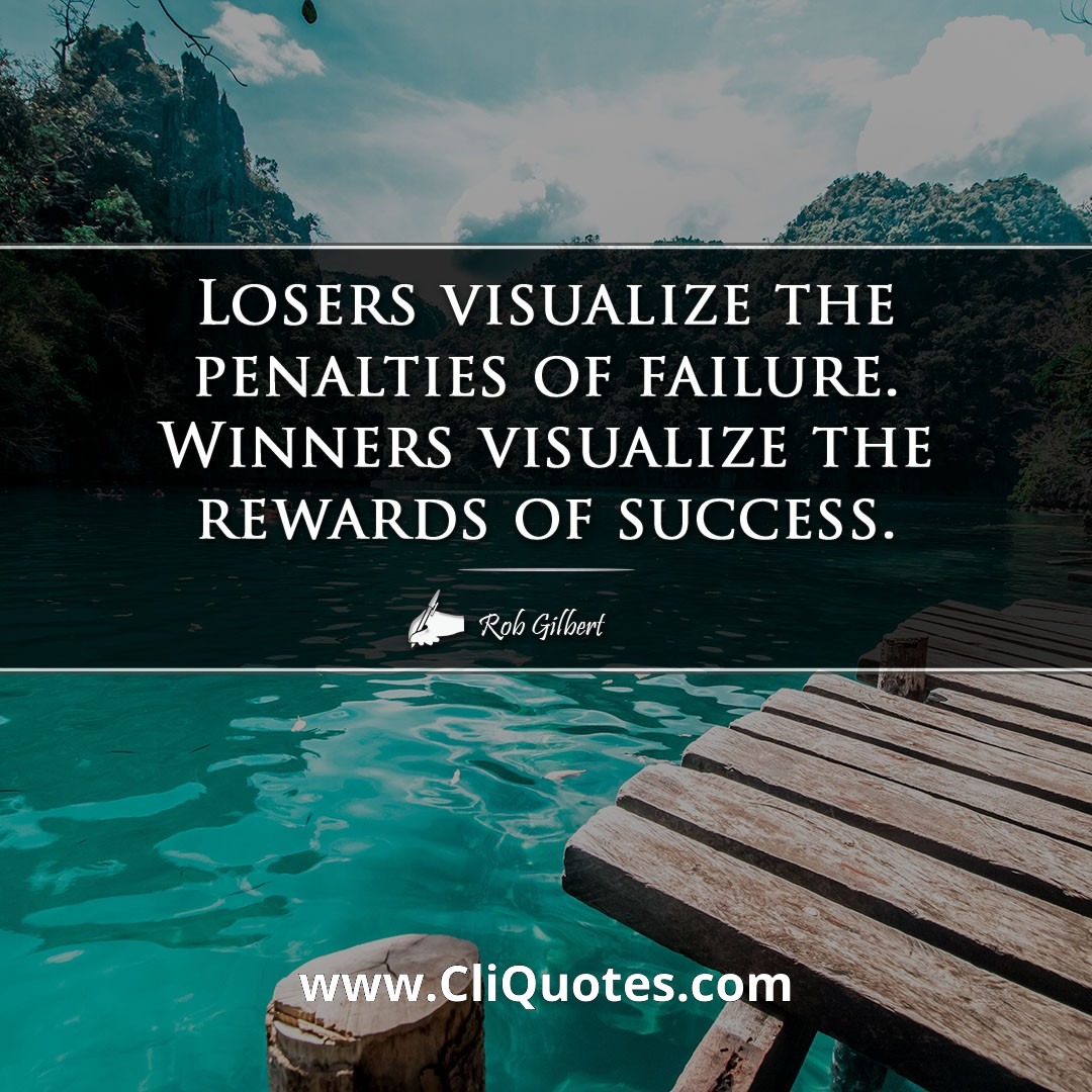 Losers visualize the penalties of failure. Winners visualize the rewards of success. -Rob Gilbert