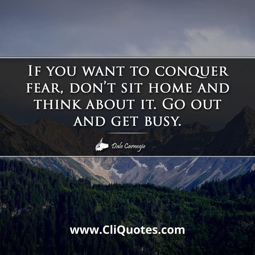 If you want to conquer fear, don't sit home and think about it. Go out and get busy. -Dale Carnegie