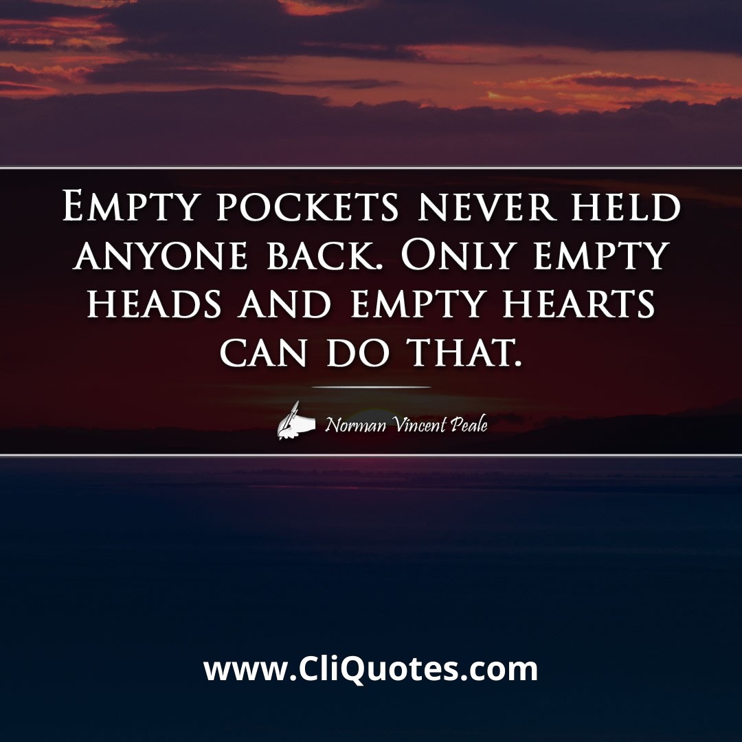 Empty pockets never held anyone back. Only empty heads and empty hearts can do that. -Norman Vincent Peale