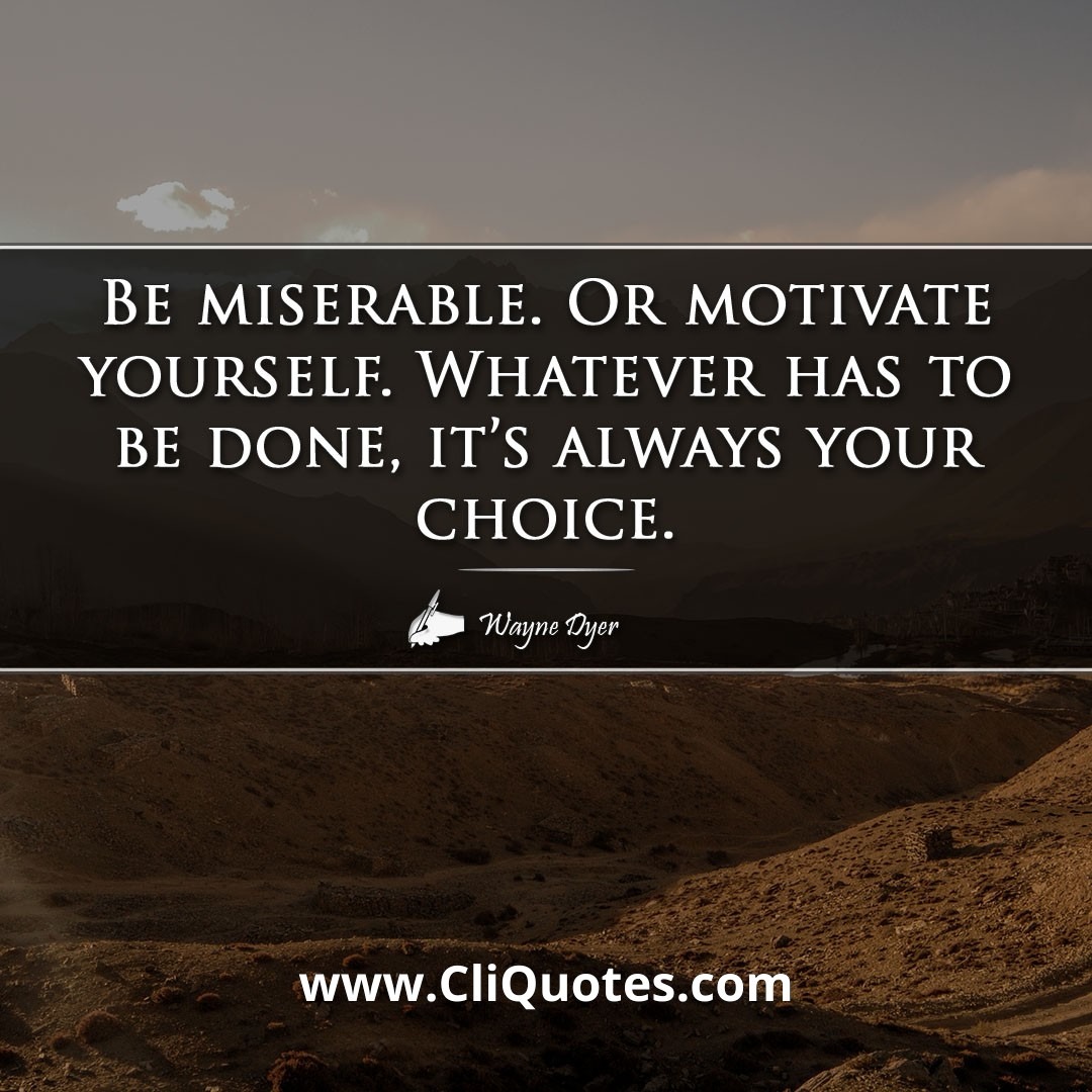 Be miserable. Or motivate yourself. Whatever has to be done, it's always your choice. -Wayne Dyer
