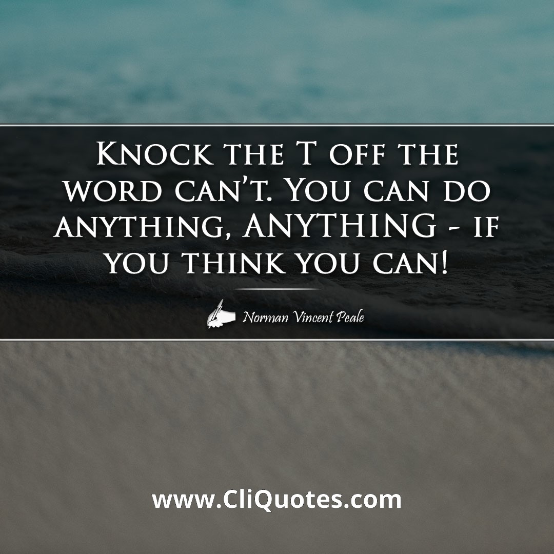 Knock the T off the word can't. You can do anything, ANYTHING - if you think you can! -Norman Vincent Peale