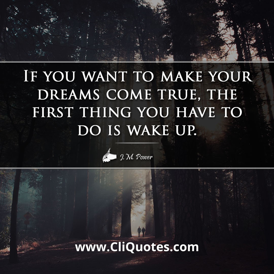 If you want to make your dreams come true, the first thing you have to do is wake up. -J.M. Power