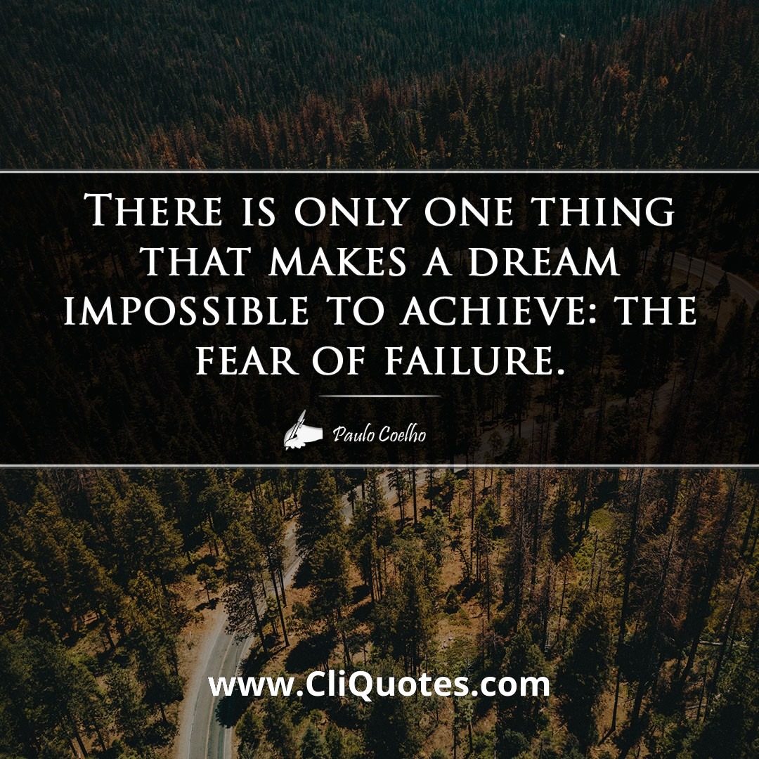 There is only one thing that makes a dream impossible to achieve: the fear of failure. -Paulo Coelho