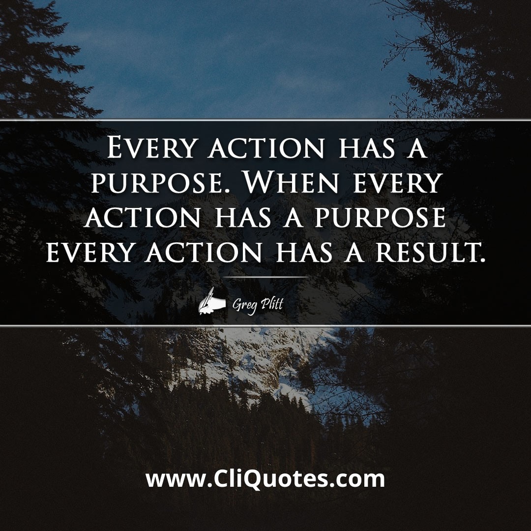 Every action has a purpose. When every action has a purpose every action has a result. -Greg Plitt