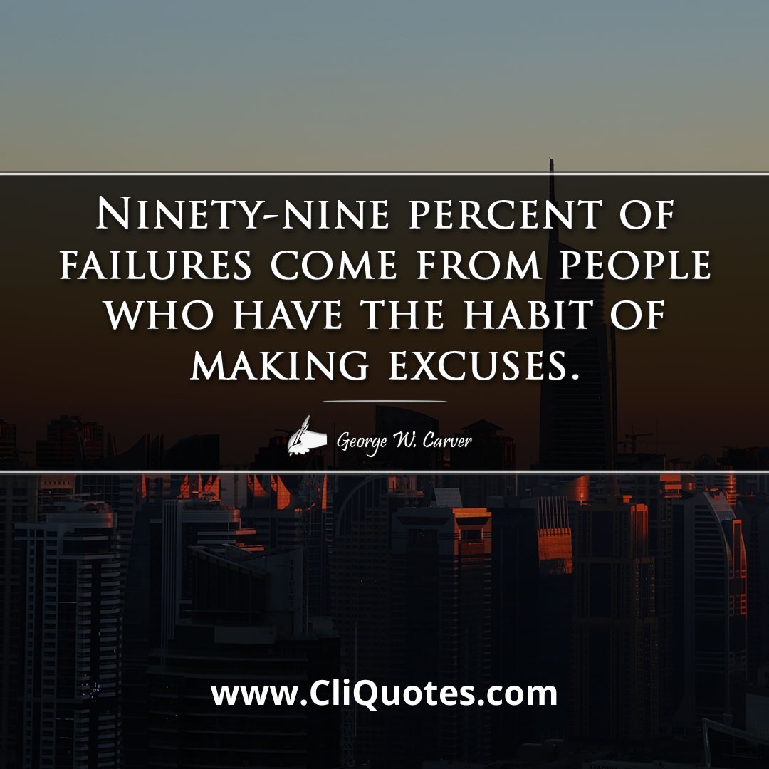 Ninety-nine percent of failures come from people who have the habit of making excuses. -George W. Carver