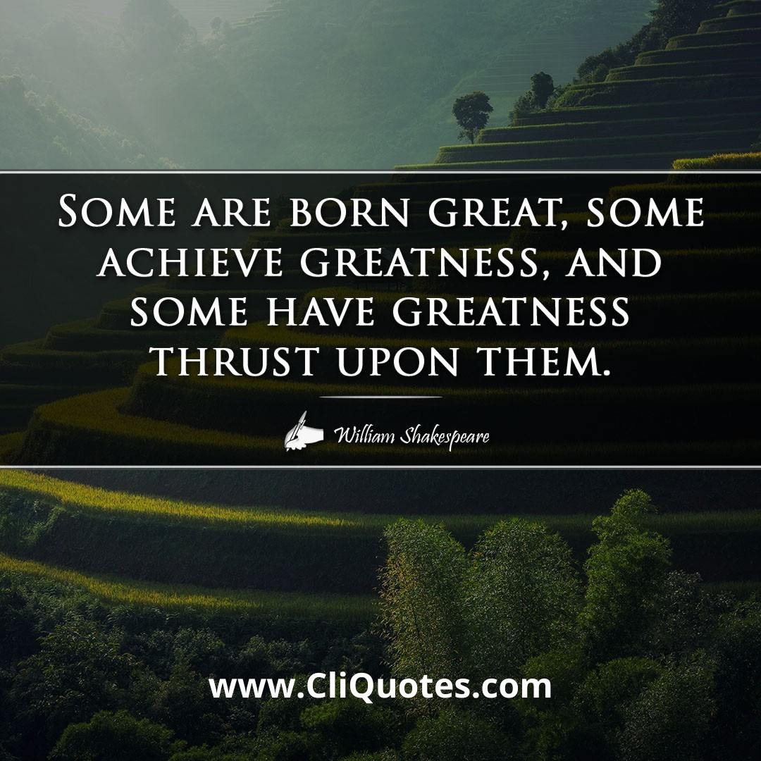 Some are born great, some achieve greatness, and some have greatness thrust upon them. -William Shakespeare