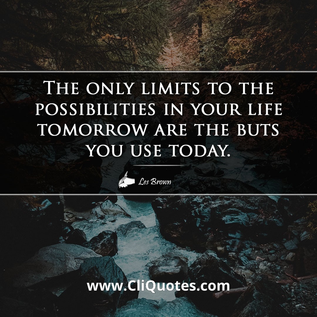 The only limits to the possibilities in your life tomorrow are the buts you use today. -Les Brown