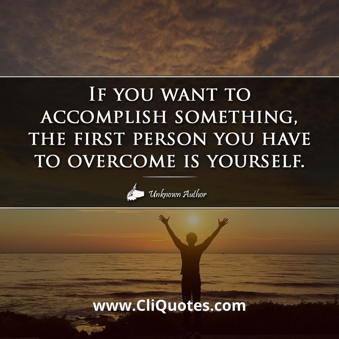 If you want to accomplish something, the first person you have to overcome is yourself.