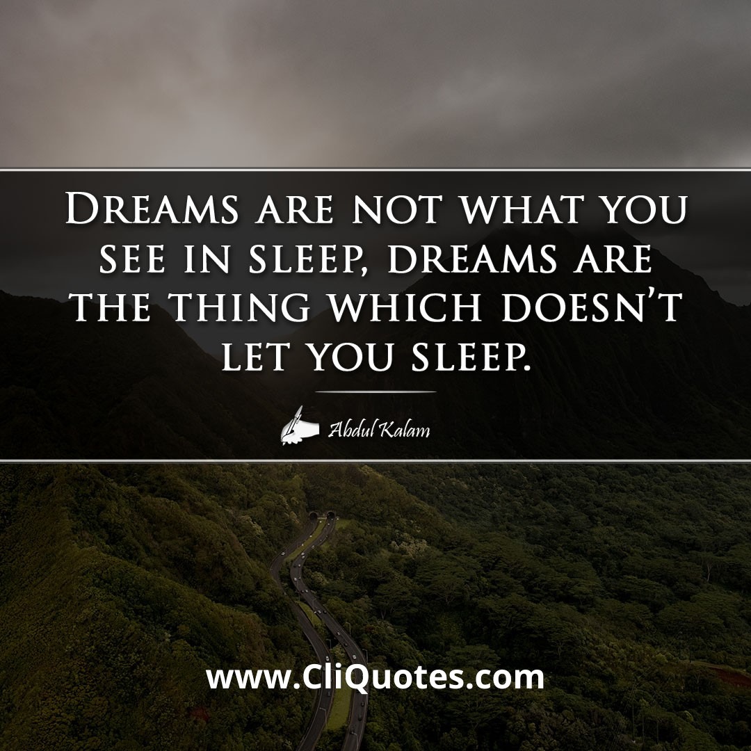 Dreams are not what you see in sleep, dreams are the thing which doesn't let you sleep. -Abdul Kalam