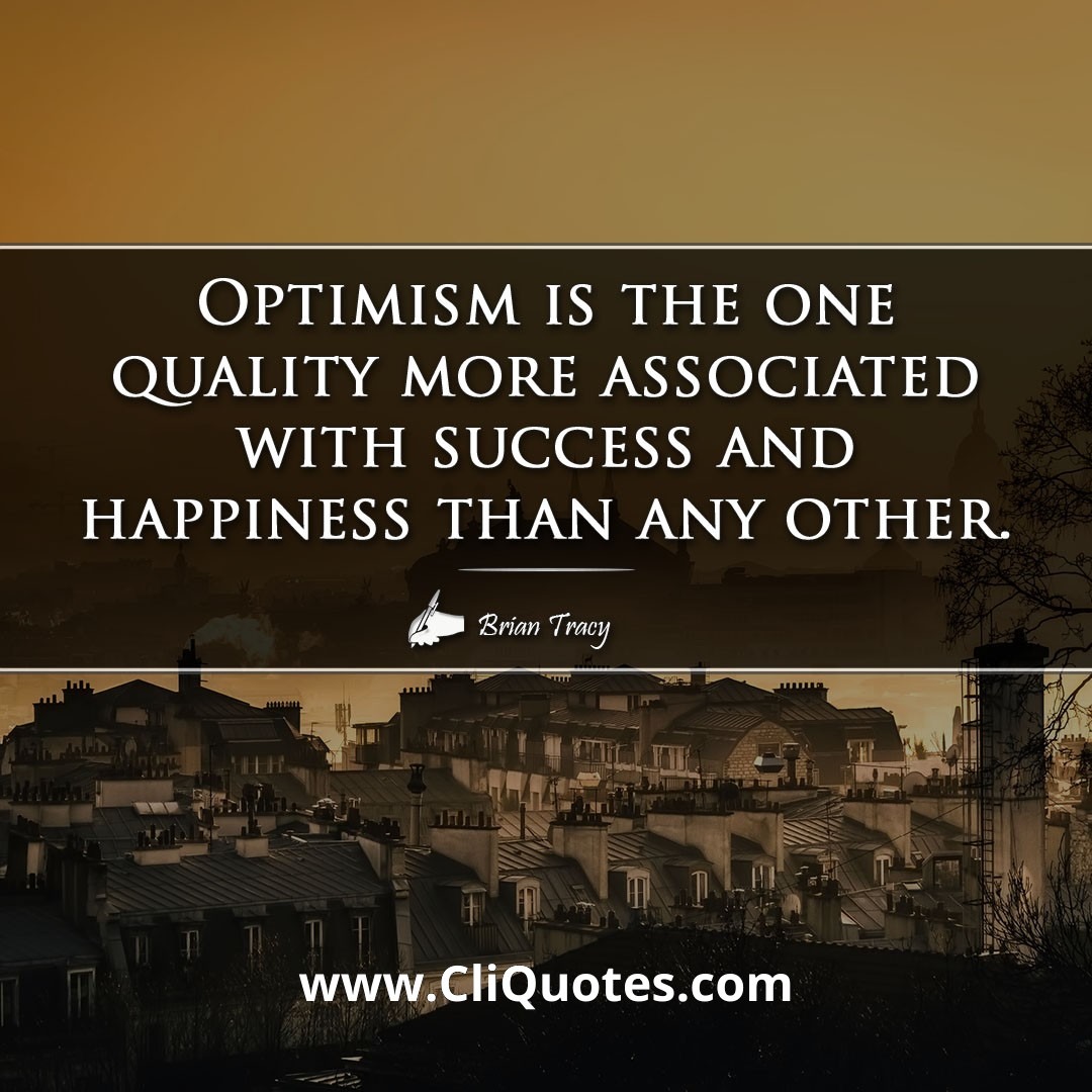 Optimism is the one quality more associated with success and happiness than any other. -Brian Tracy