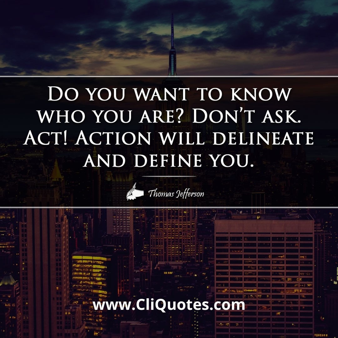 Do you want to know who you are? Don't ask. Act! Action will delineate and define you. -Thomas Jefferson