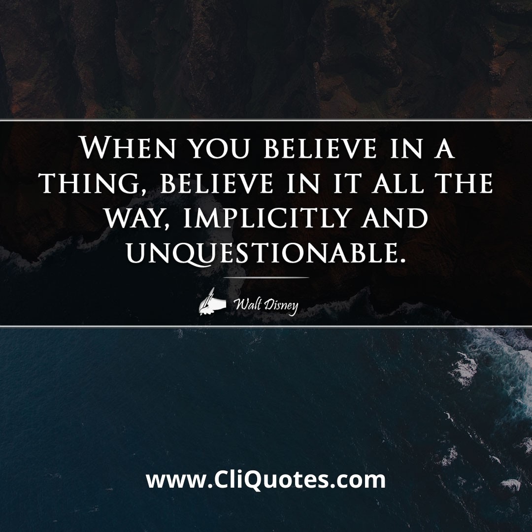 When you believe in a thing, believe in it all the way, implicitly and unquestionable. -Walt Disney