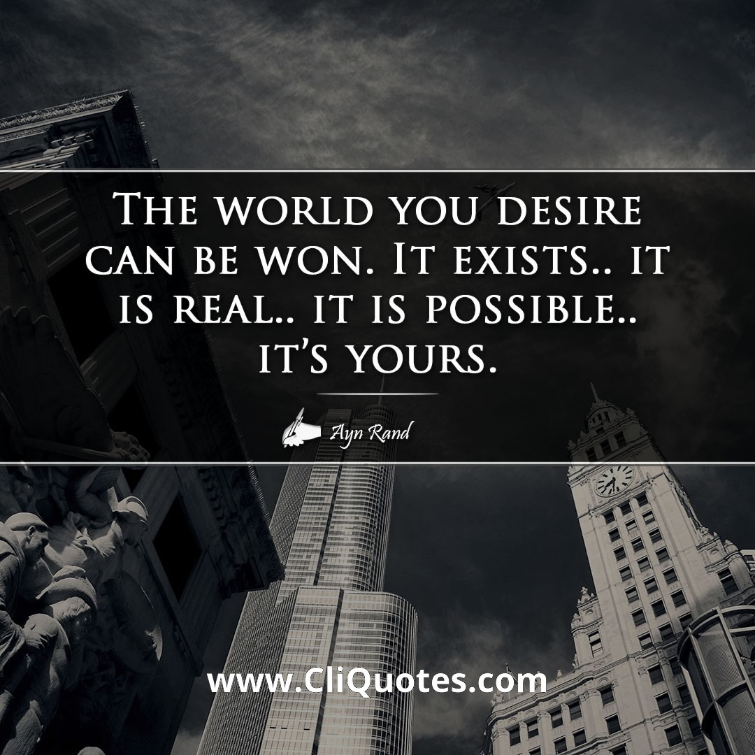 The world you desire can be won. It exists.. it is real.. it is possible.. it's yours. -Ayn Rand