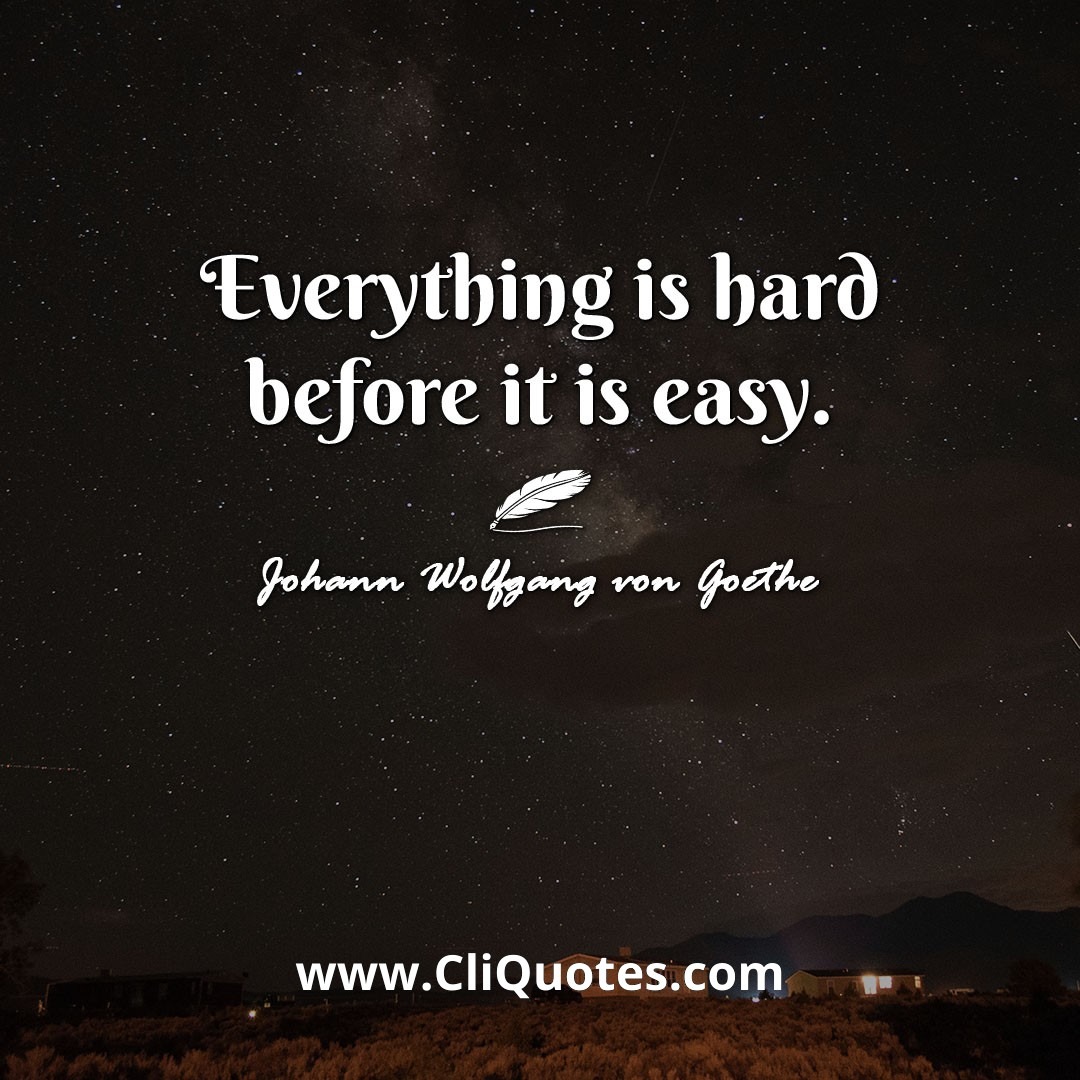 Everything is hard before it is easy. -Johann Wolfgang von Goethe