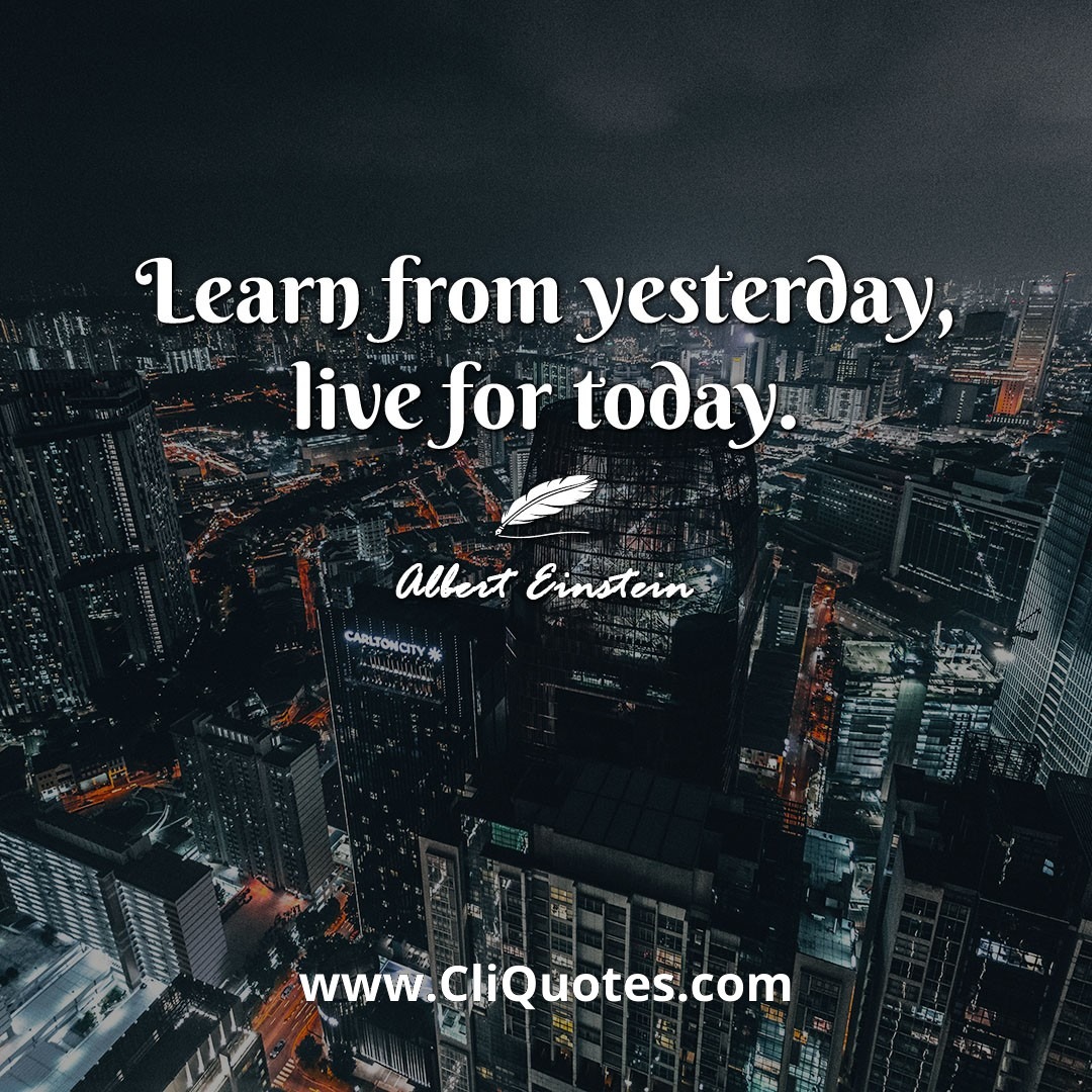 Learn from yesterday, live for today. -Albert Einstein