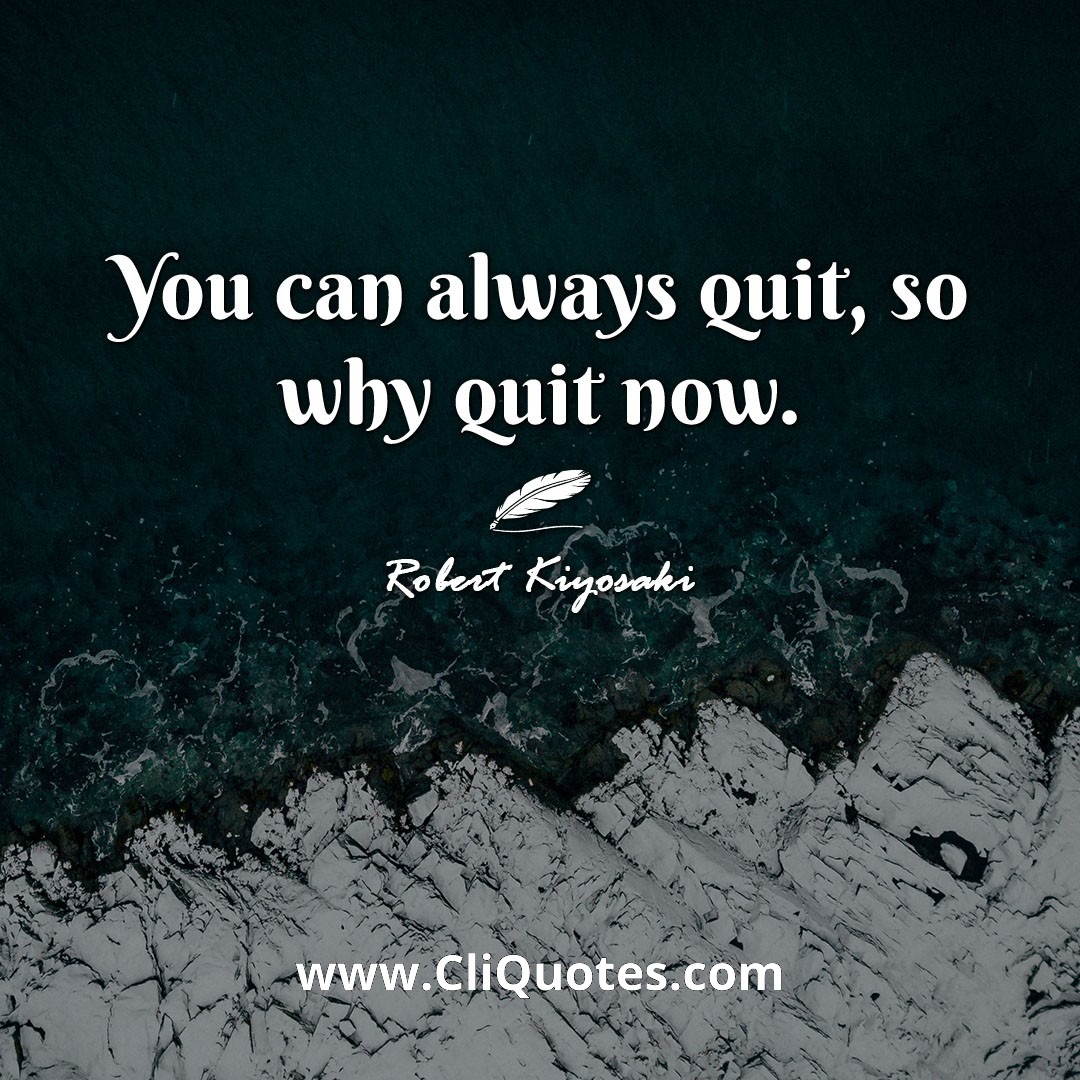 You can always quit, so why quit now. -Robert Kiyosaki