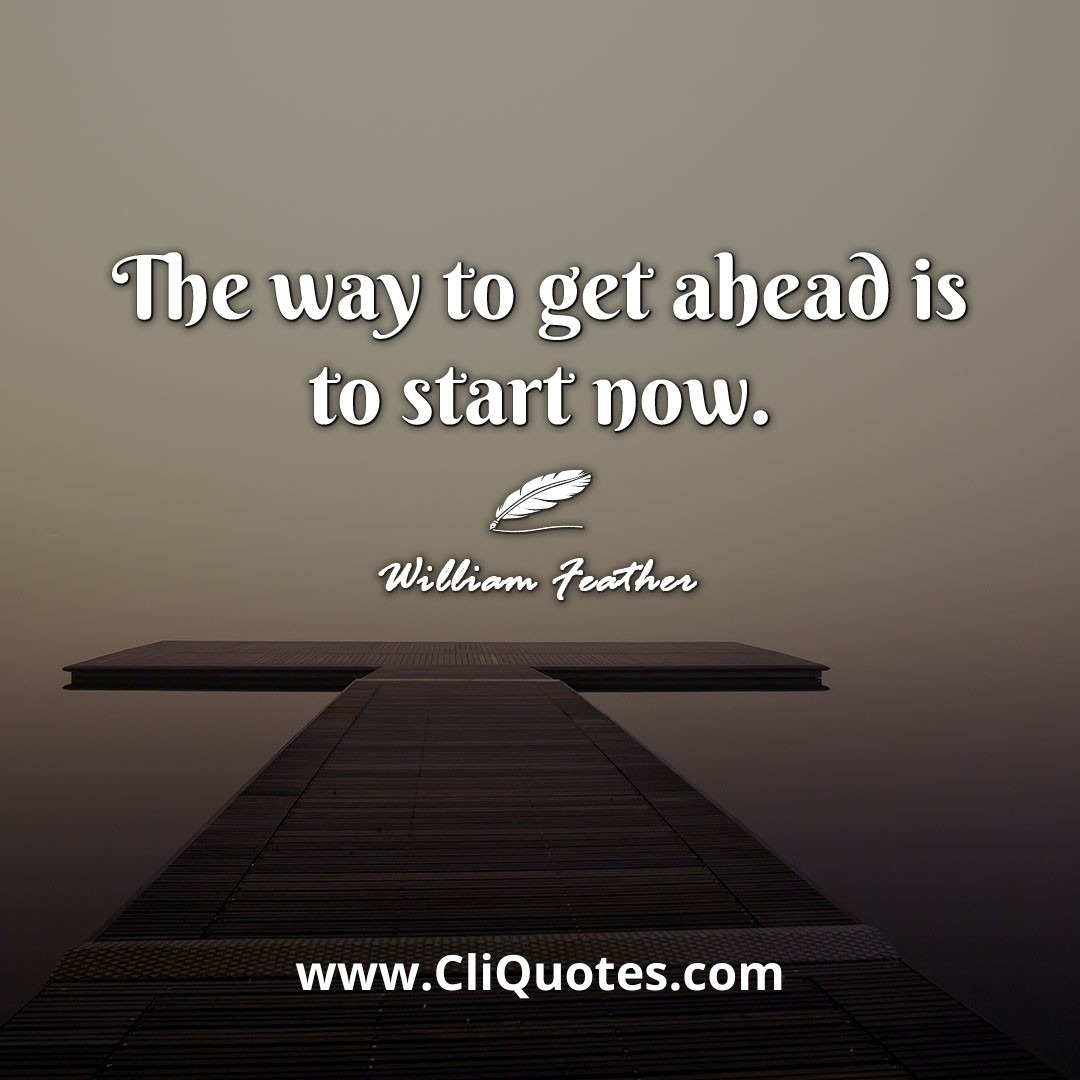 The way to get ahead is to start now. -William Feather