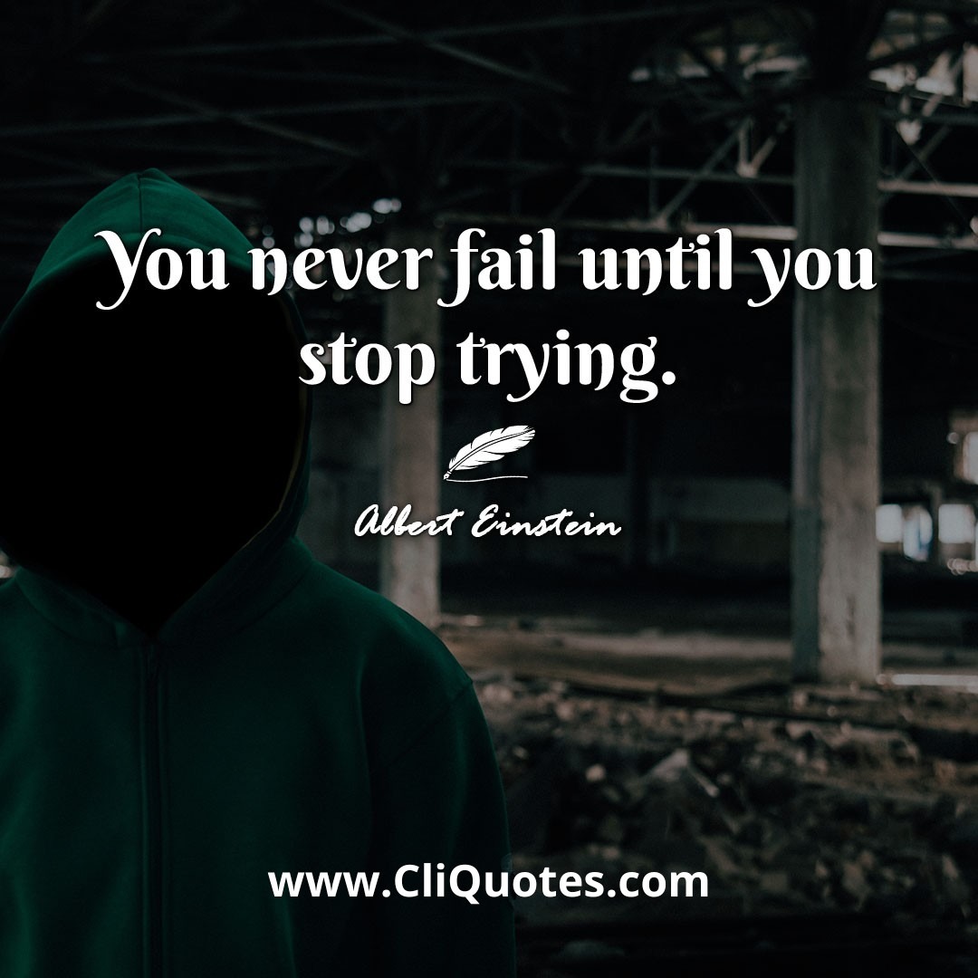 You never fail until you stop trying. -Albert Einstein