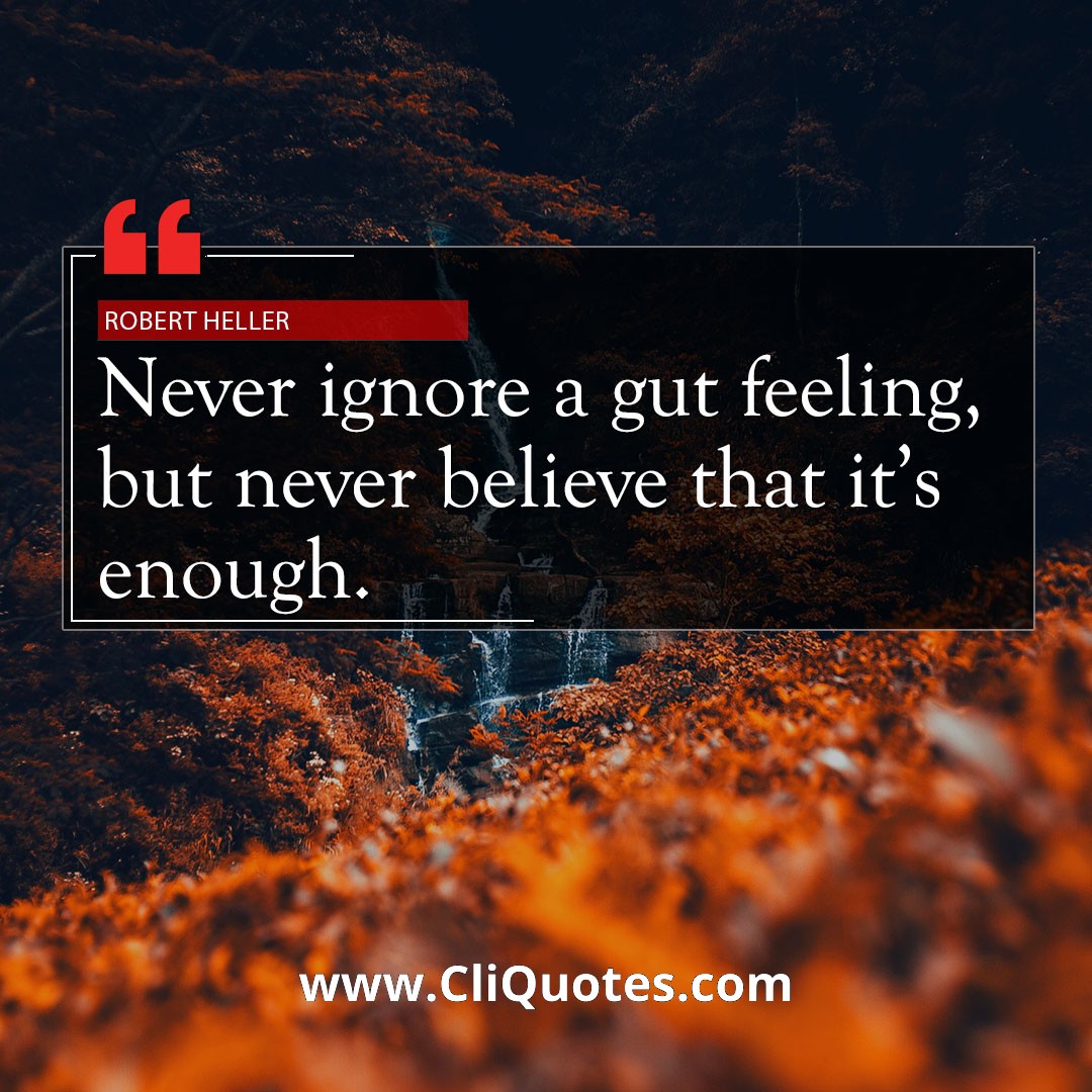 Never ignore a gut feeling, but never believe that it's enough. — Robert Heller