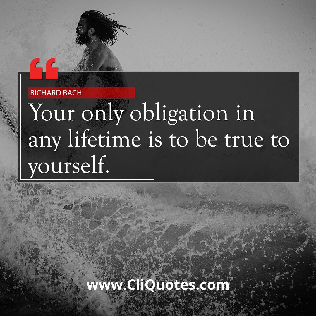 Your only obligation in any lifetime is to be true to yourself. – Richard Bach