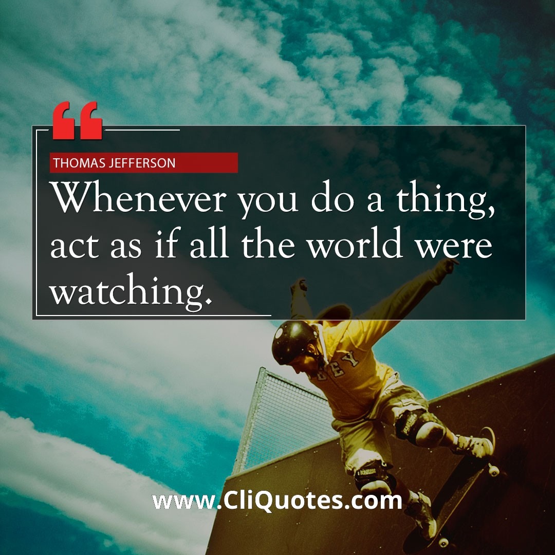 Whenever you do a thing, act as if all the world were watching. -Thomas Jefferson