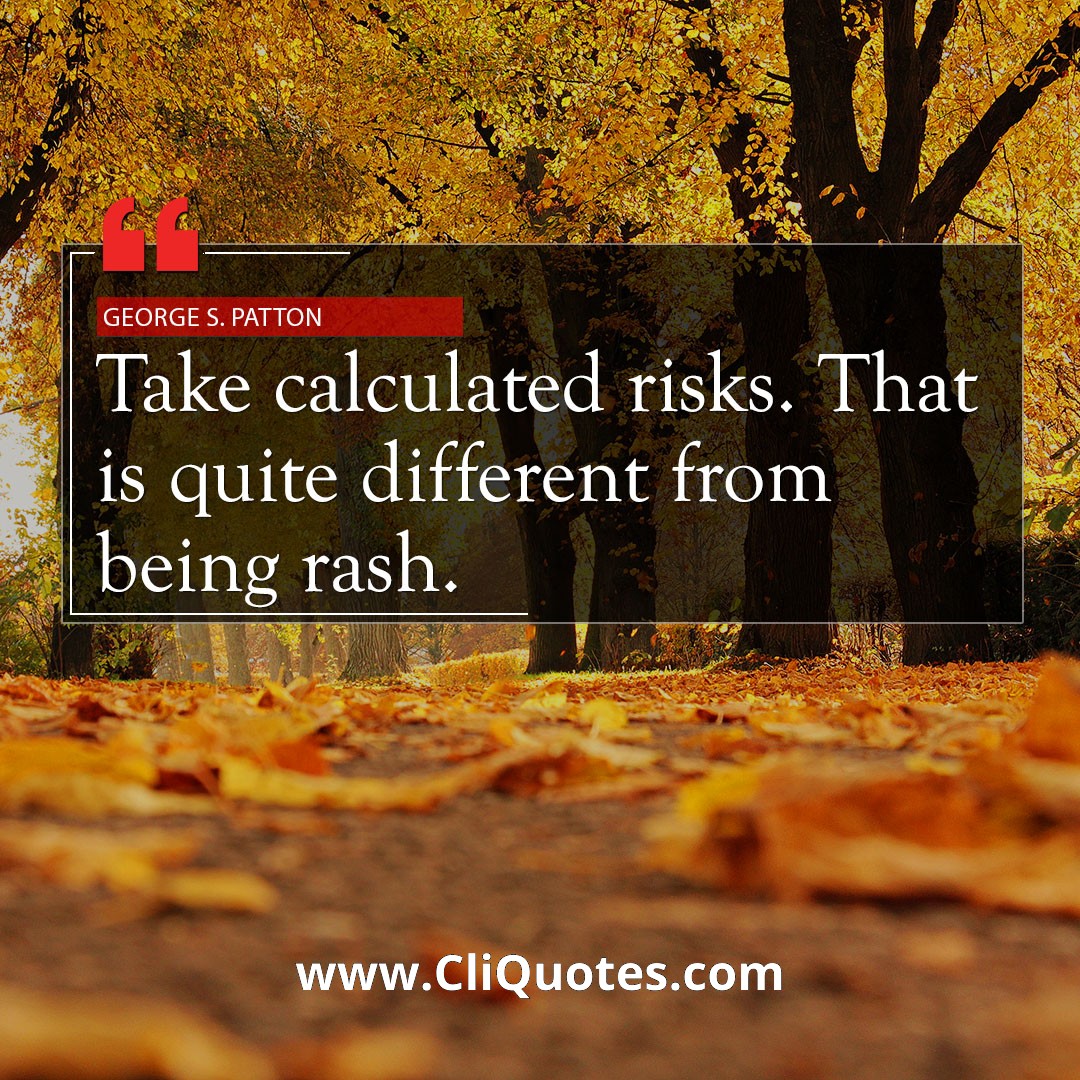 Take calculated risks. That is quite different from being rash. - George S. Patton