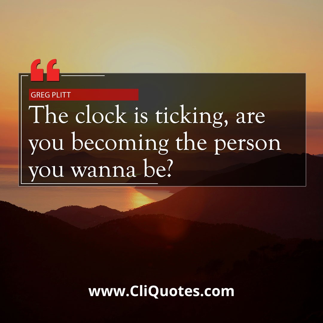 The clock is ticking. Are you becoming the person you want to be? –Greg Plitt