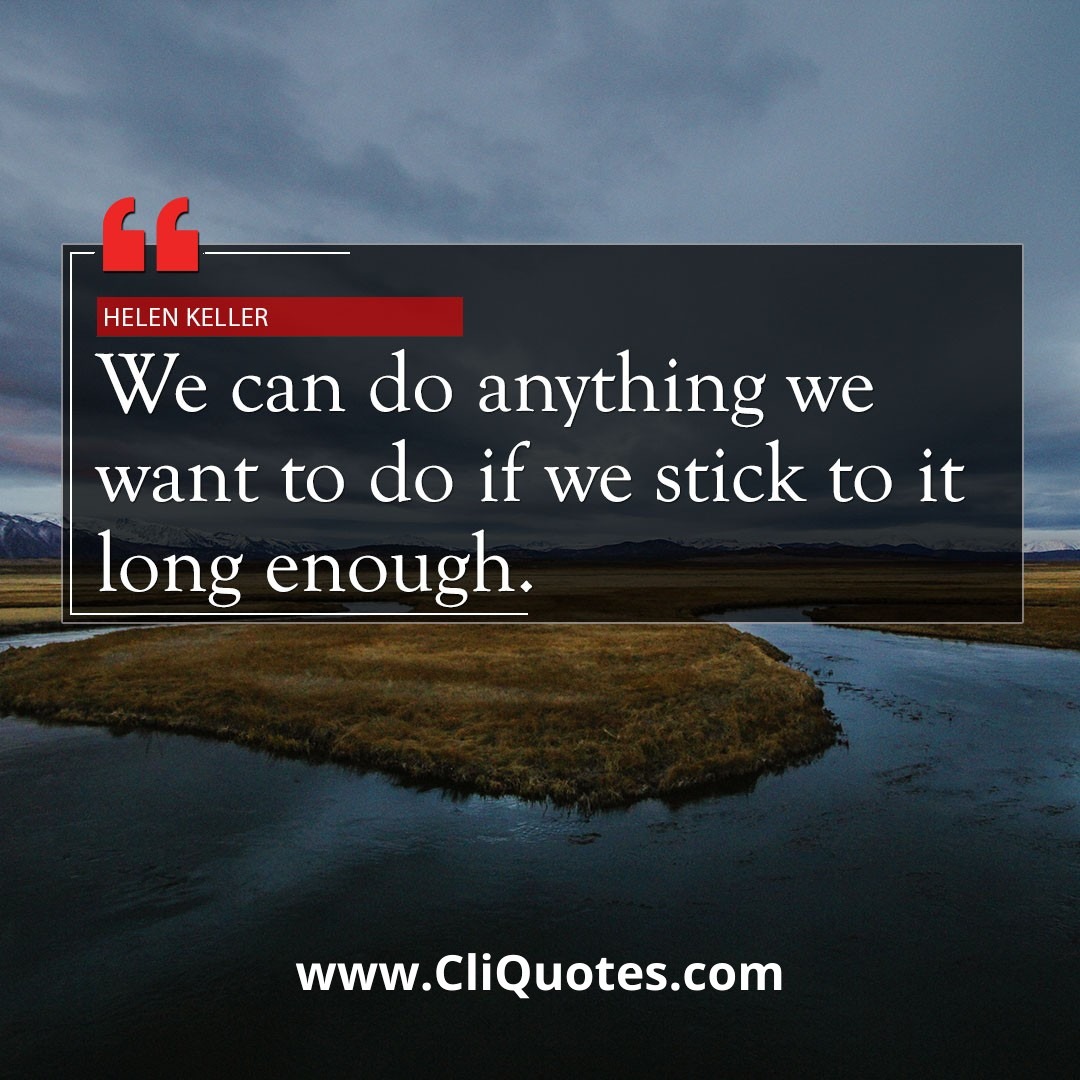 We can do anything we want as long as we stick to it long enough. — Helen Keller