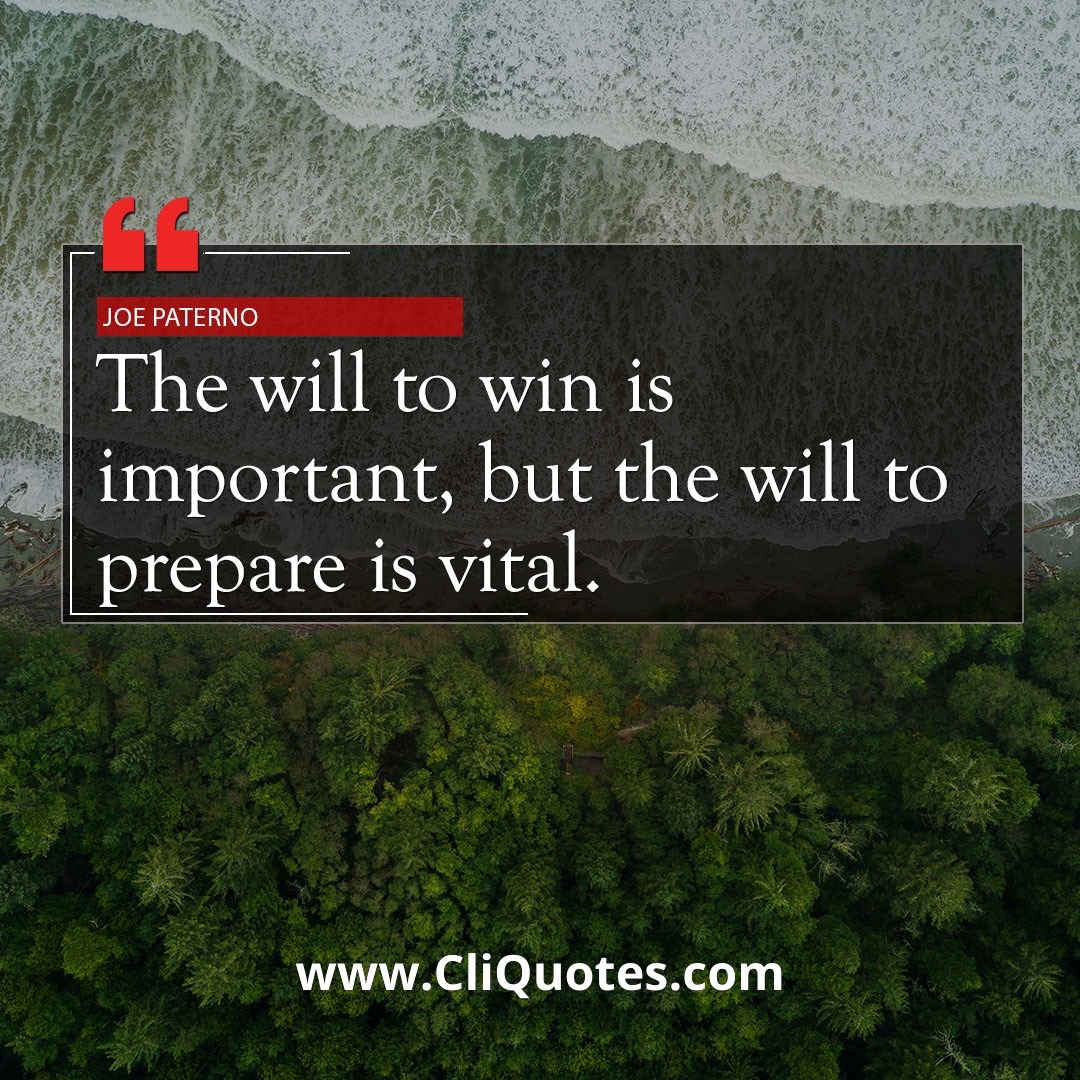 The will to win is important, but the will to prepare is vital. — Joe Paterno