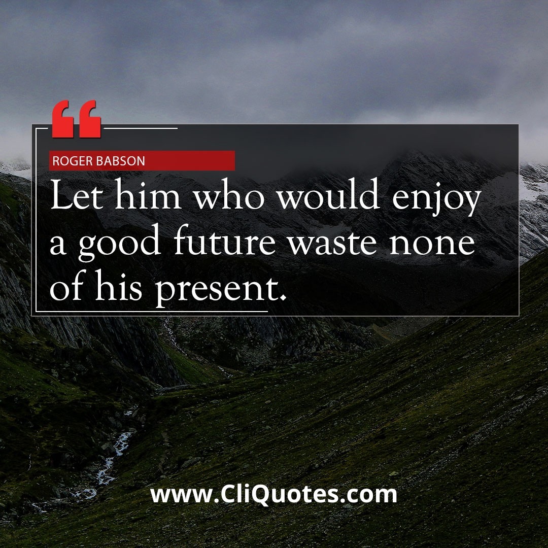 Let him who would enjoy a good future waste none of his present. — Roger Babson