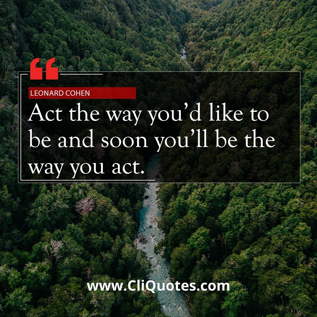 Act the way you'd like to be and soon you'll be the way you act. — Leonard Cohen