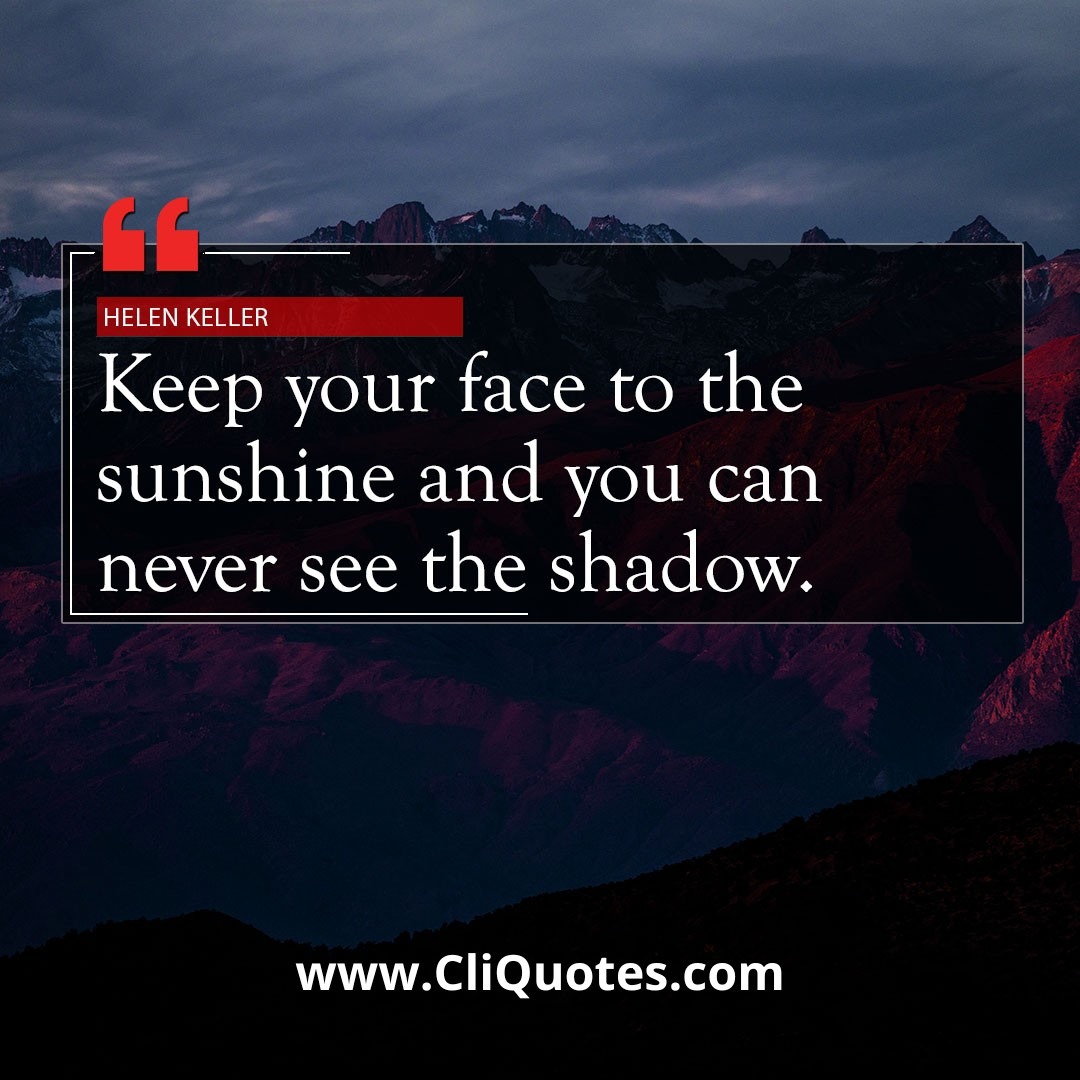 Keep your face to the sun and you will never see the shadows. — Helen Keller