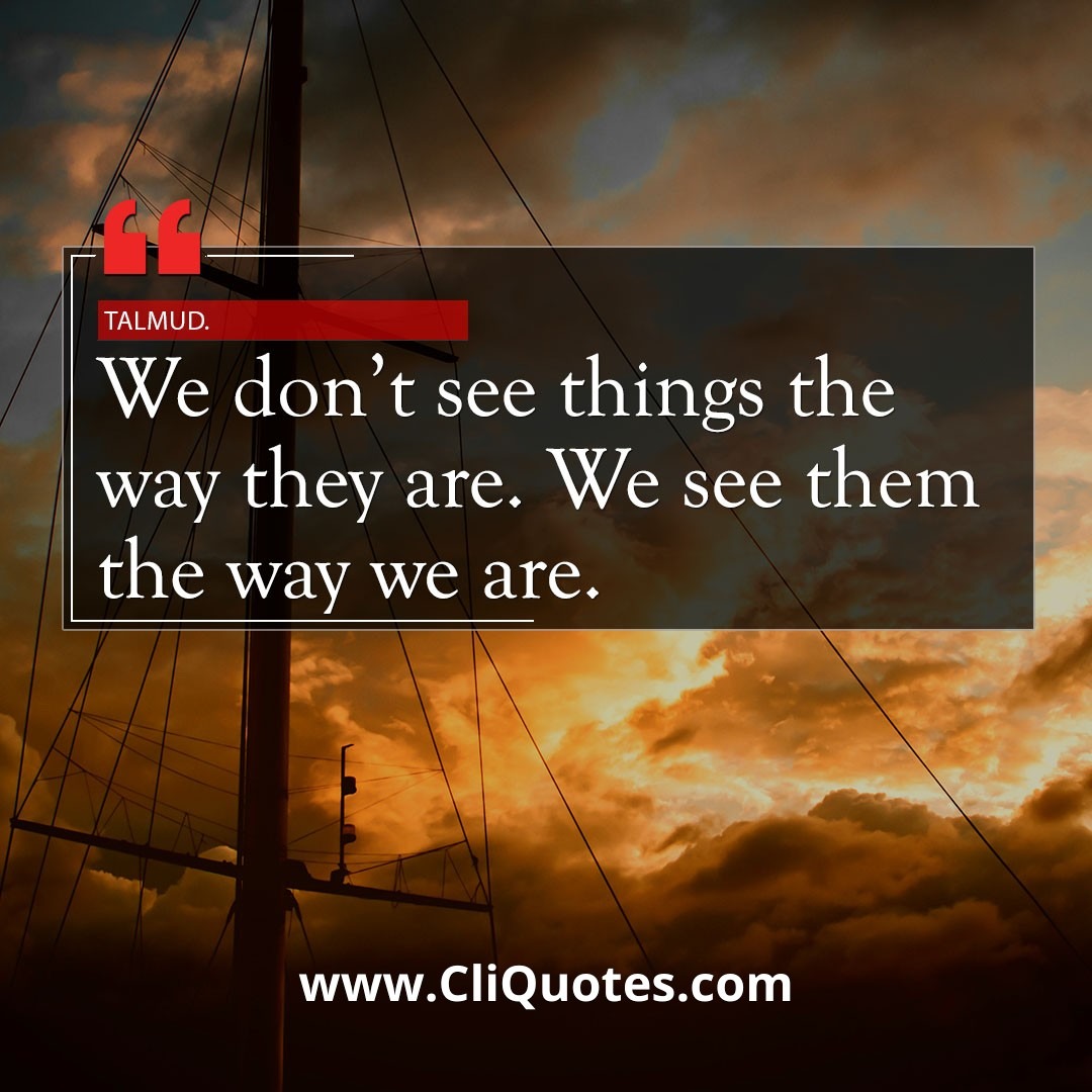 We don't see things the way they are. We see them the way WE are. – Talmud
