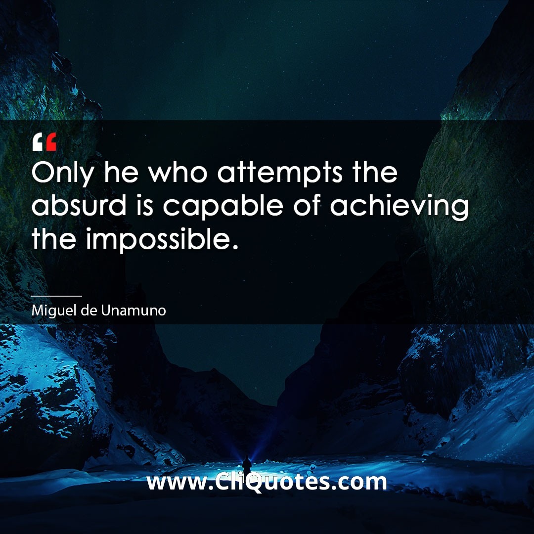 Only he who attempts the absurd is capable of achieving the impossible. -Miguel de Unamuno