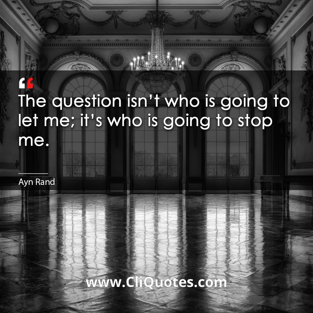 The question isn't who is going to let me; it's who is going to stop me. -Ayn Rand