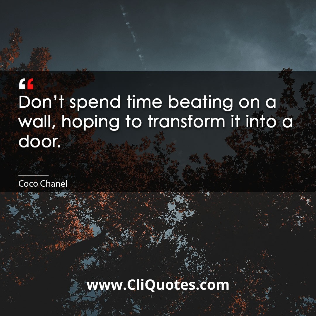 Don't spend time beating on a wall, hoping to transform it into a door. -Coco Chanel