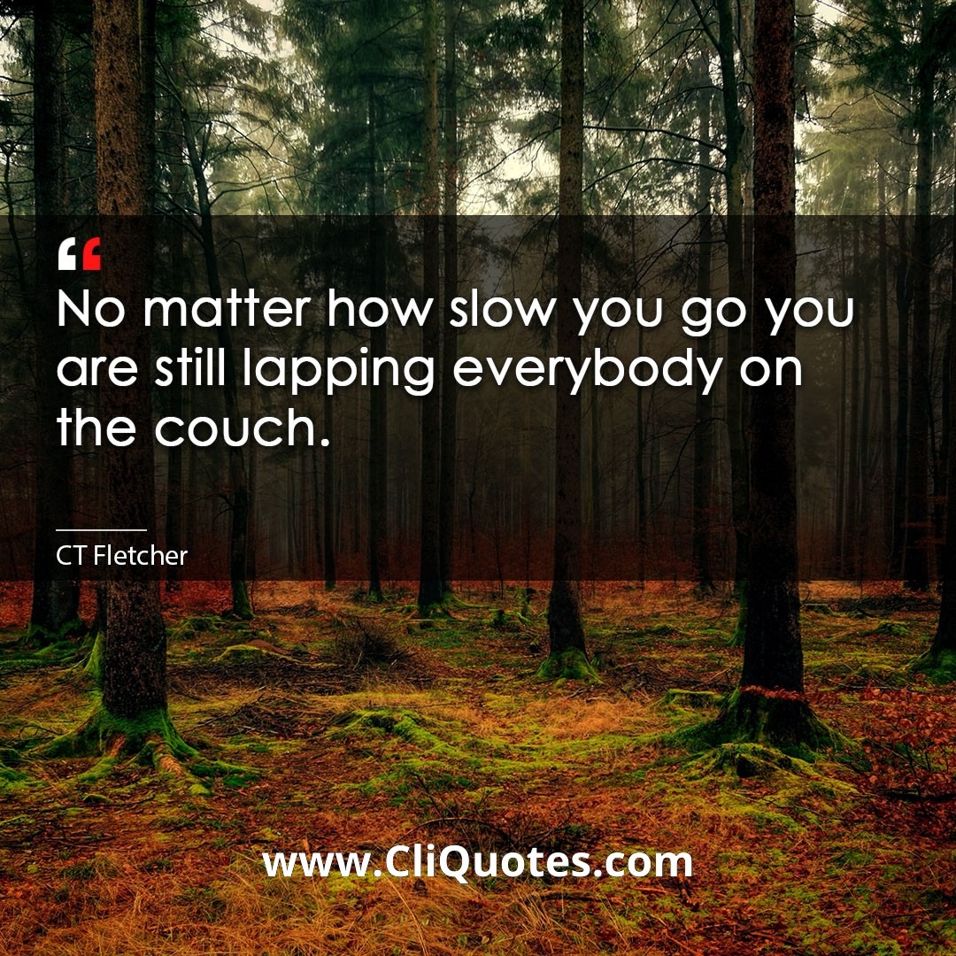 No matter how slow you go you are still lapping everybody on the couch. -CT Fletcher