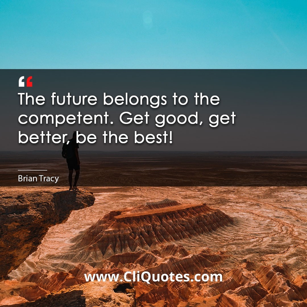 The future belongs to the competent. Get good, get better, be the best! -Brian Tracy