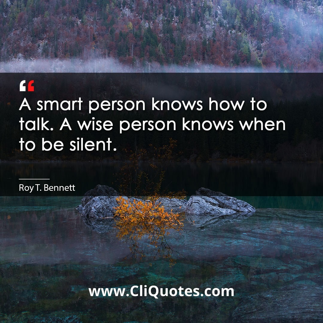 A smart person knows how to talk. A wise person knows when to be silent. -Roy T. Bennett