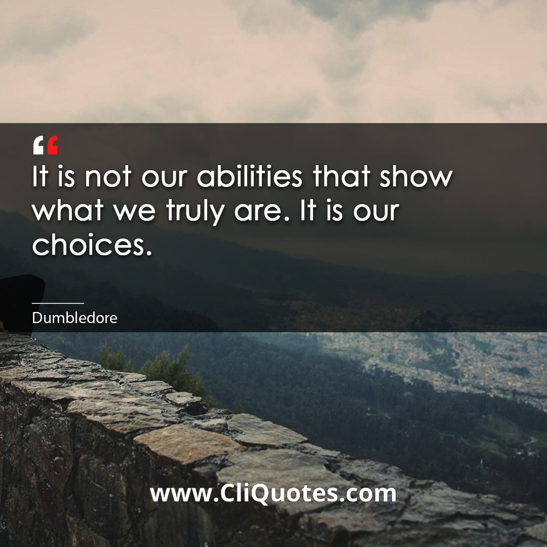 It is not our abilities that show what we truly are. It is our choices. -Dumbledore