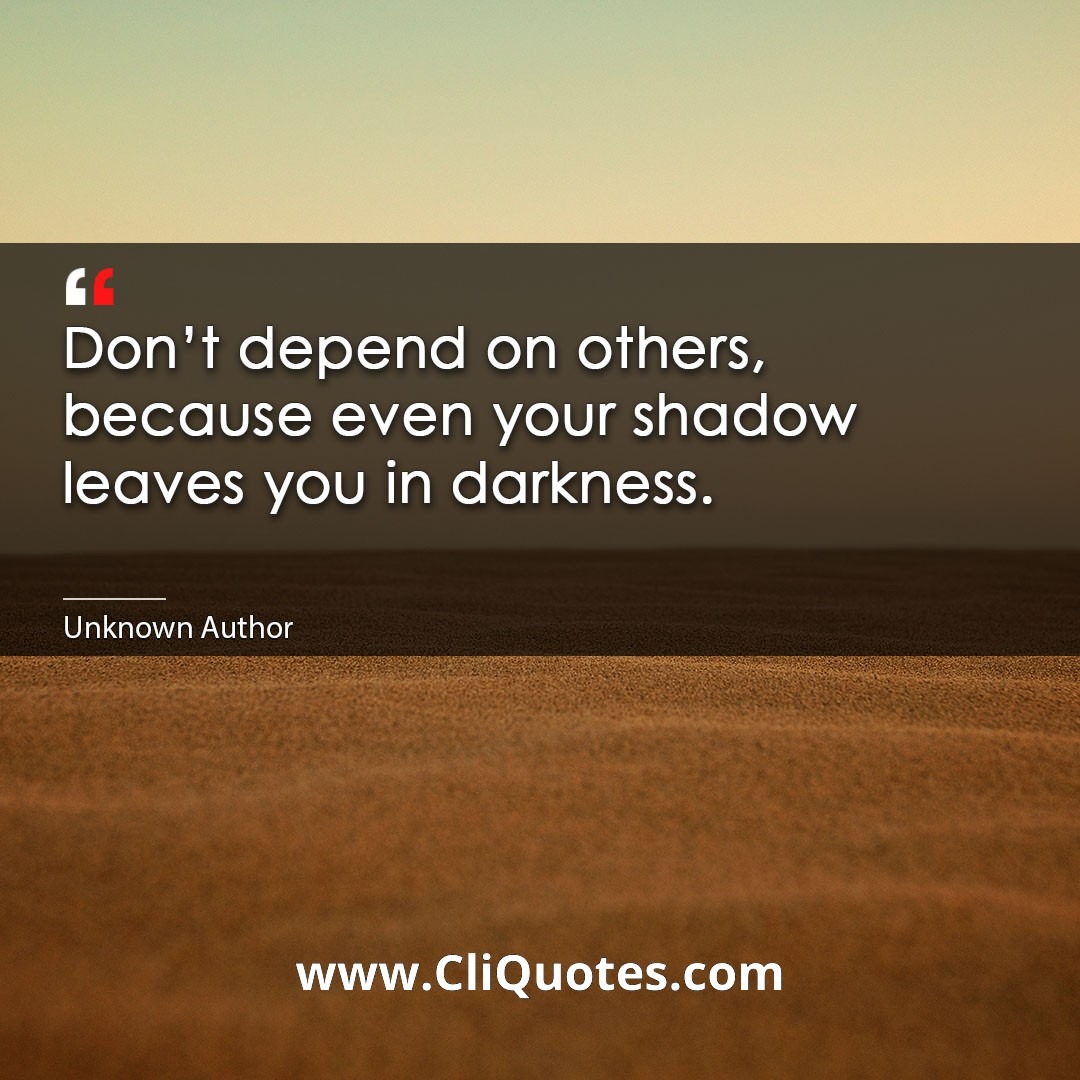 Don't depend on others, because even your shadow leaves you in darkness.