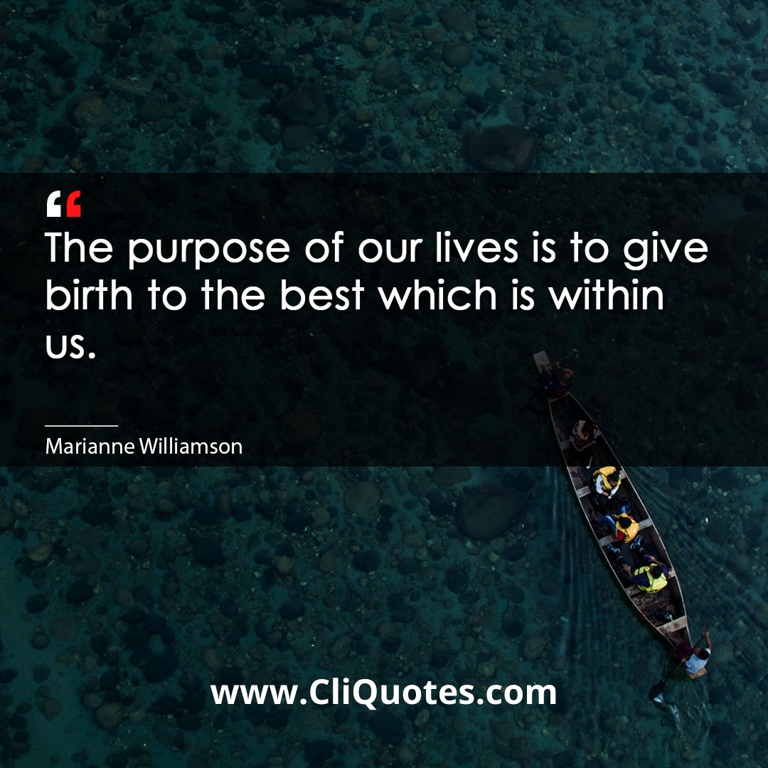 The purpose of our lives is to give birth to the best which is within us. -Marianne Williamson