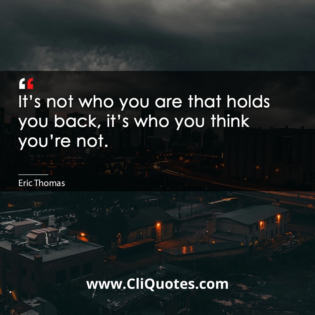 It's not who you are that holds you back, it's who you think you're not. -Eric Thomas