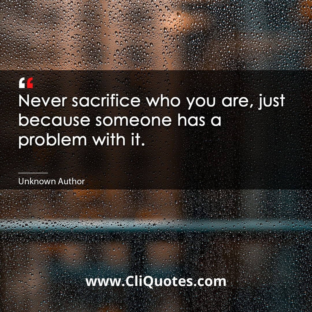 Never sacrifice who you are, just because someone has a problem with it.