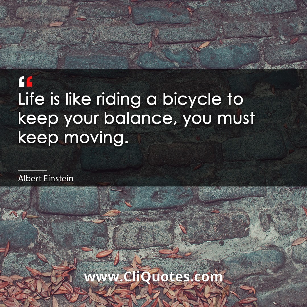 Life is like riding a bicycle to keep your balance, you must keep moving. -Albert Einstein