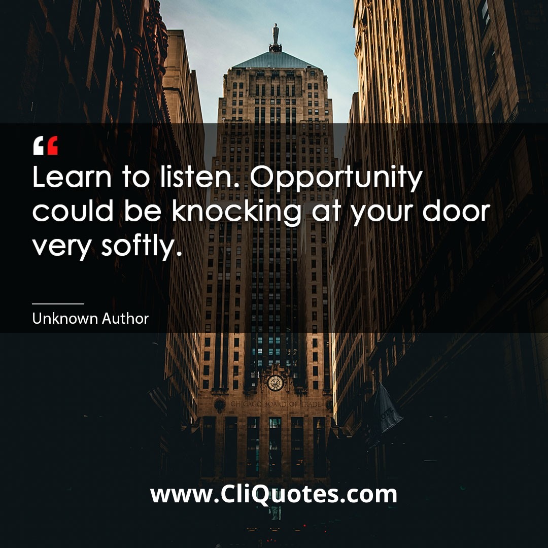 Learn to listen. Opportunity could be knocking at your door very softly. — Frank Tyger