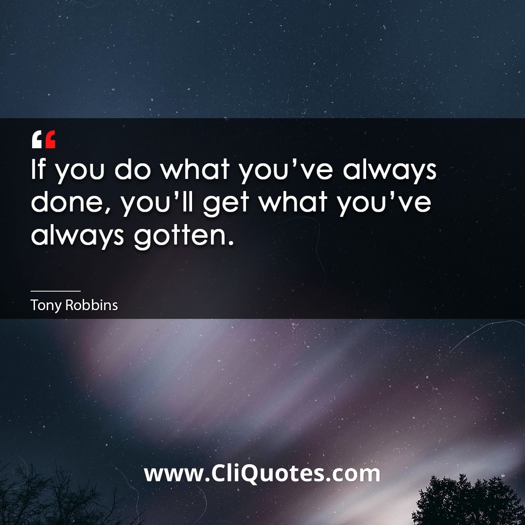 If you do what you've always done, you'll get what you've always gotten. -Tony Robbins