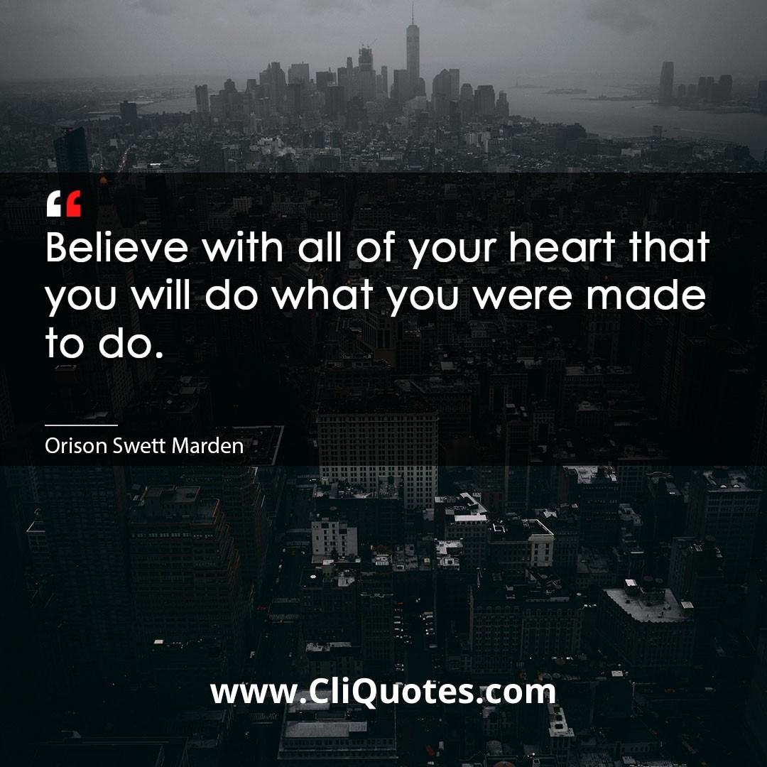 Believe with all of your heart that you will do what you were made to do. -Orison Swett Marden
