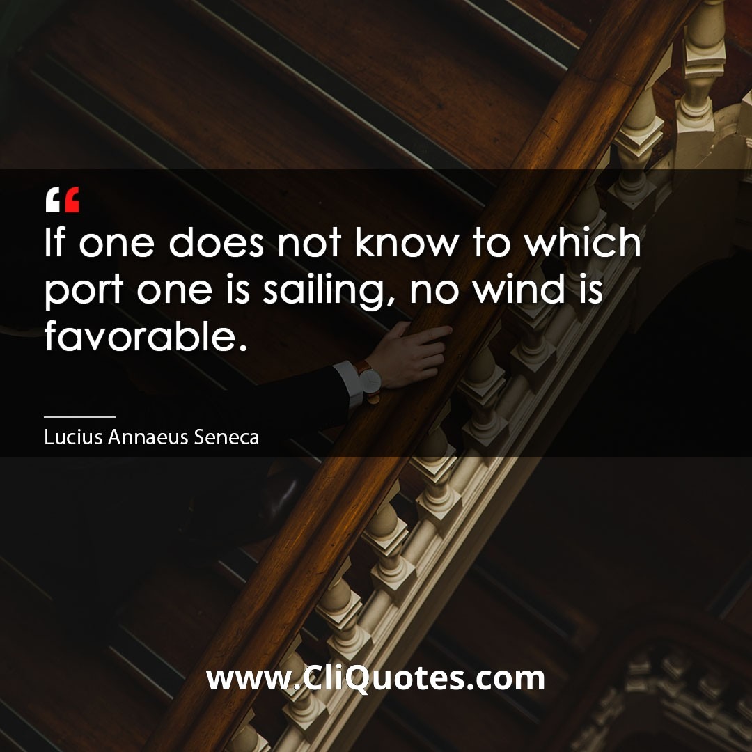 If one does not know to which port one is sailing, no wind is favorable. -Lucius Annaeus Seneca