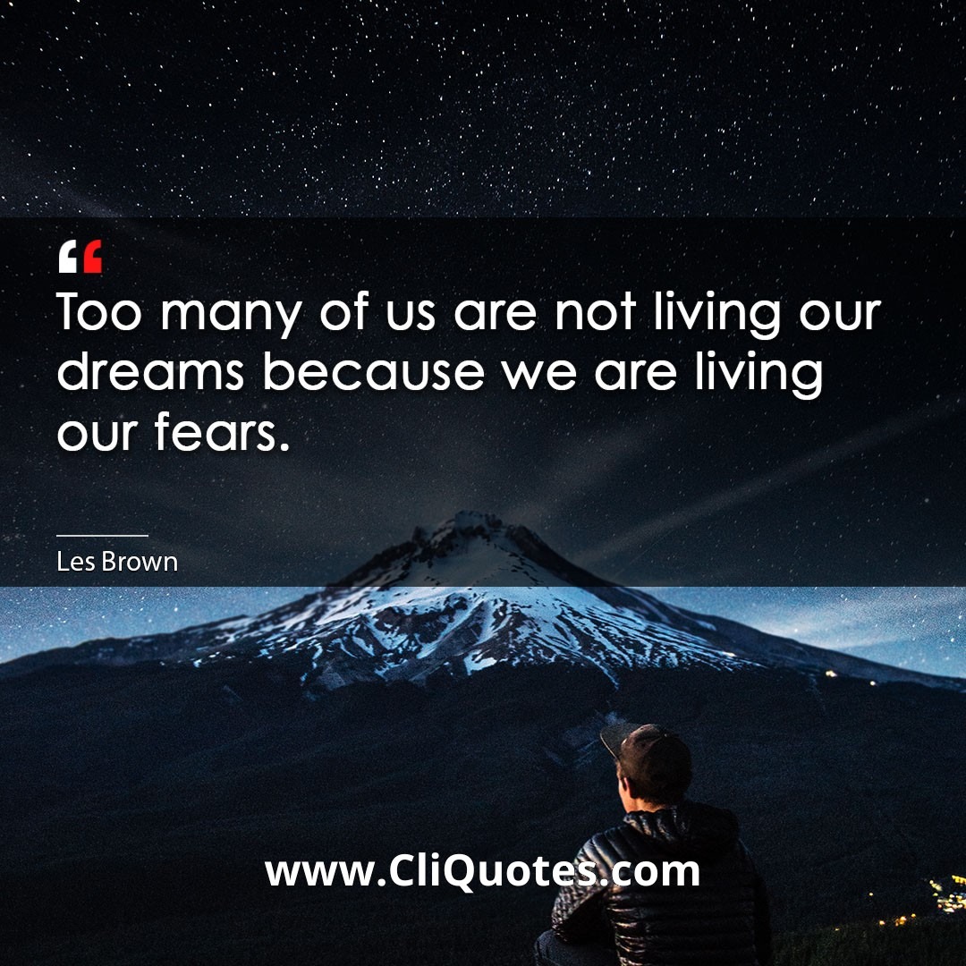 Too many of us are not living our dreams because we are living our fears. -Les Brown